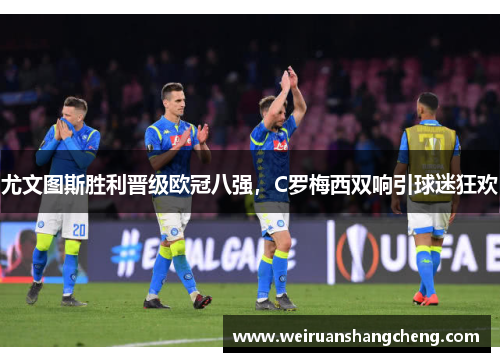 尤文图斯胜利晋级欧冠八强，C罗梅西双响引球迷狂欢