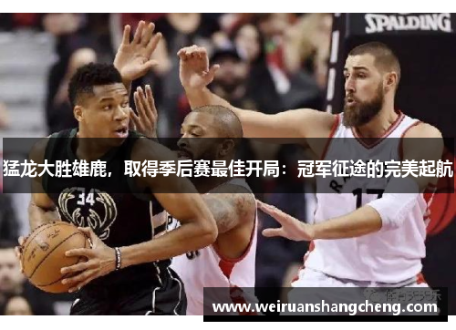 猛龙大胜雄鹿，取得季后赛最佳开局：冠军征途的完美起航