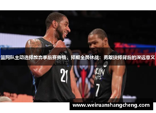 篮网队主动选择放弃季后赛资格，择期全员休战：勇敢抉择背后的深远意义