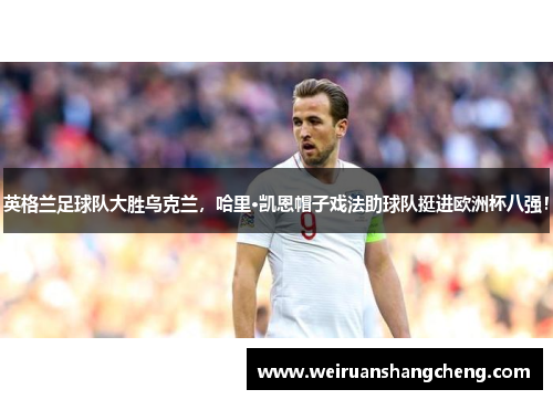 英格兰足球队大胜乌克兰，哈里·凯恩帽子戏法助球队挺进欧洲杯八强！