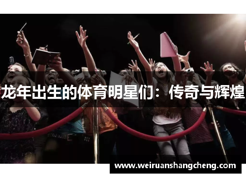 龙年出生的体育明星们：传奇与辉煌