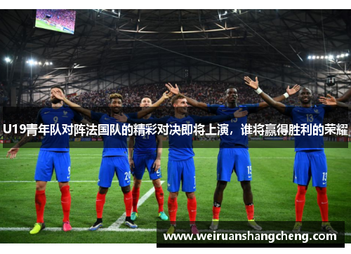 U19青年队对阵法国队的精彩对决即将上演，谁将赢得胜利的荣耀