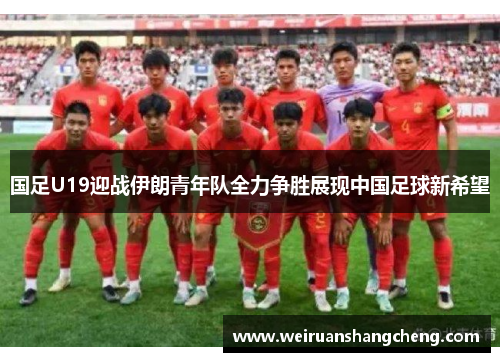 国足U19迎战伊朗青年队全力争胜展现中国足球新希望
