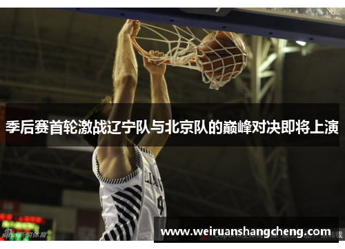 季后赛首轮激战辽宁队与北京队的巅峰对决即将上演