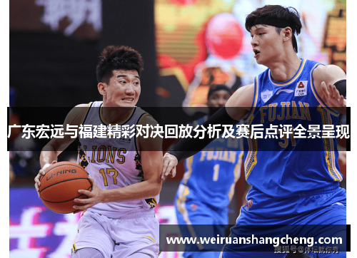 广东宏远与福建精彩对决回放分析及赛后点评全景呈现