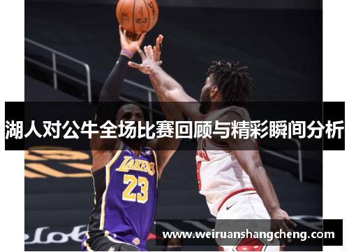 湖人对公牛全场比赛回顾与精彩瞬间分析