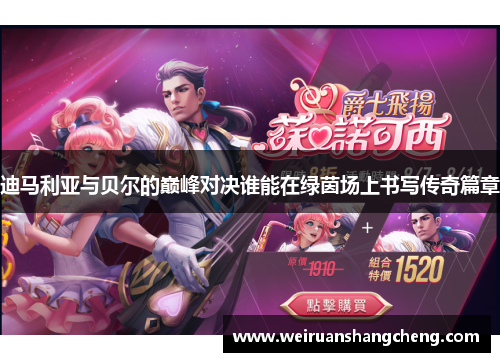 迪马利亚与贝尔的巅峰对决谁能在绿茵场上书写传奇篇章