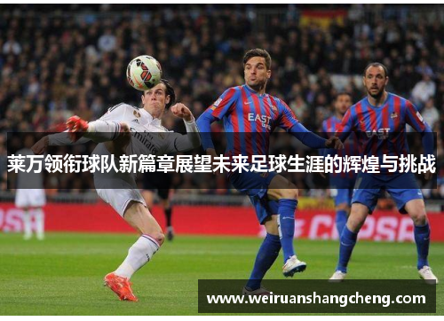 莱万领衔球队新篇章展望未来足球生涯的辉煌与挑战