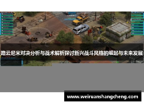 路云尼米对决分析与战术解析探讨新兴战斗风格的崛起与未来发展