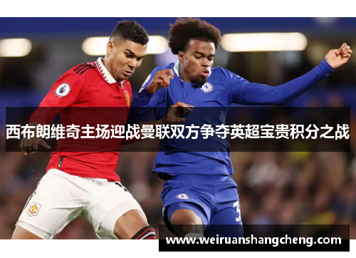 西布朗维奇主场迎战曼联双方争夺英超宝贵积分之战