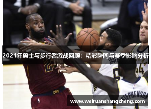 2021年勇士与步行者激战回顾：精彩瞬间与赛季影响分析