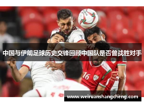 中国与伊朗足球历史交锋回顾中国队是否曾战胜对手