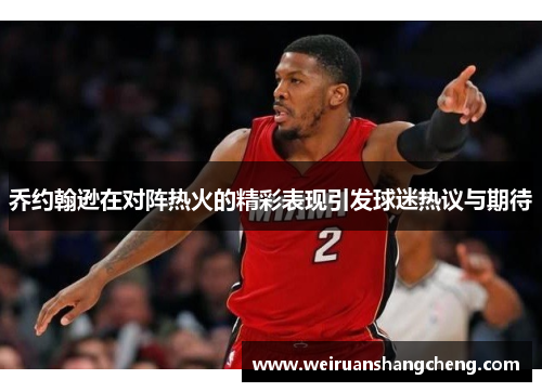 乔约翰逊在对阵热火的精彩表现引发球迷热议与期待