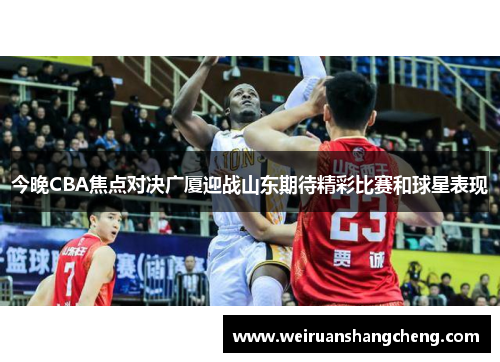 今晚CBA焦点对决广厦迎战山东期待精彩比赛和球星表现