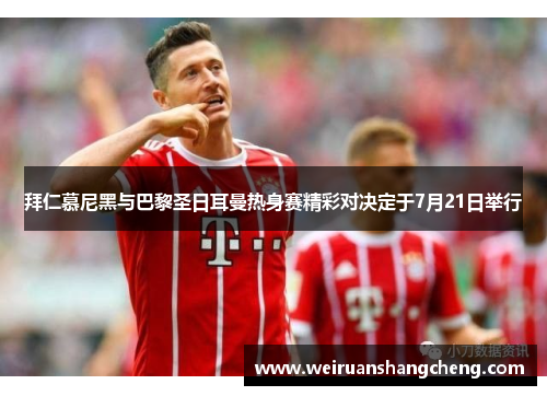 拜仁慕尼黑与巴黎圣日耳曼热身赛精彩对决定于7月21日举行