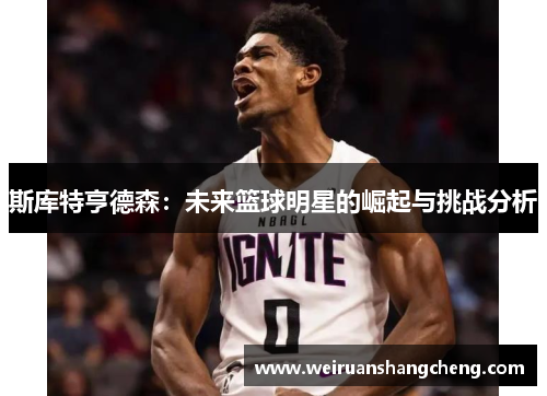 斯库特亨德森：未来篮球明星的崛起与挑战分析