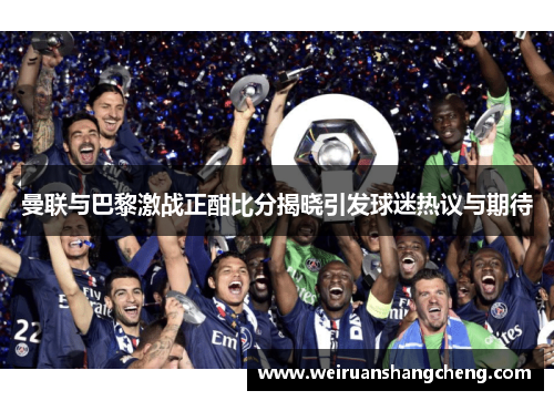 曼联与巴黎激战正酣比分揭晓引发球迷热议与期待