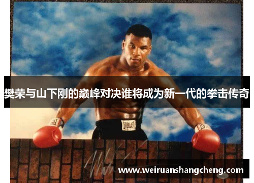 樊荣与山下刚的巅峰对决谁将成为新一代的拳击传奇