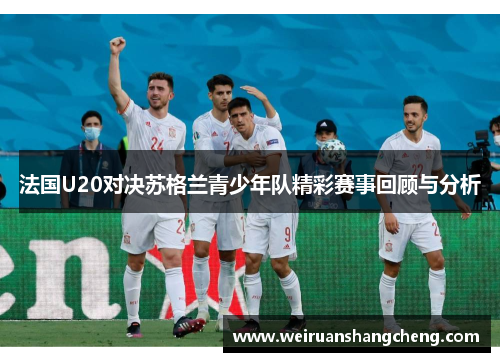 法国U20对决苏格兰青少年队精彩赛事回顾与分析